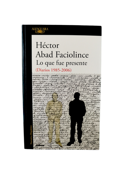 Lo que fue presente (diarios 1985-2006) by Héctor Abad Faciolince