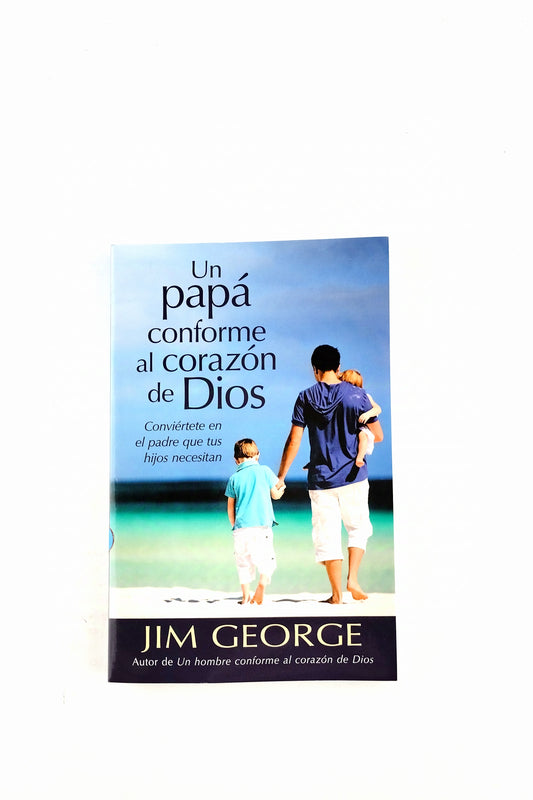 Un papá conforme al corazón de Dios Conviértete en el padre que tus hijos necesitan