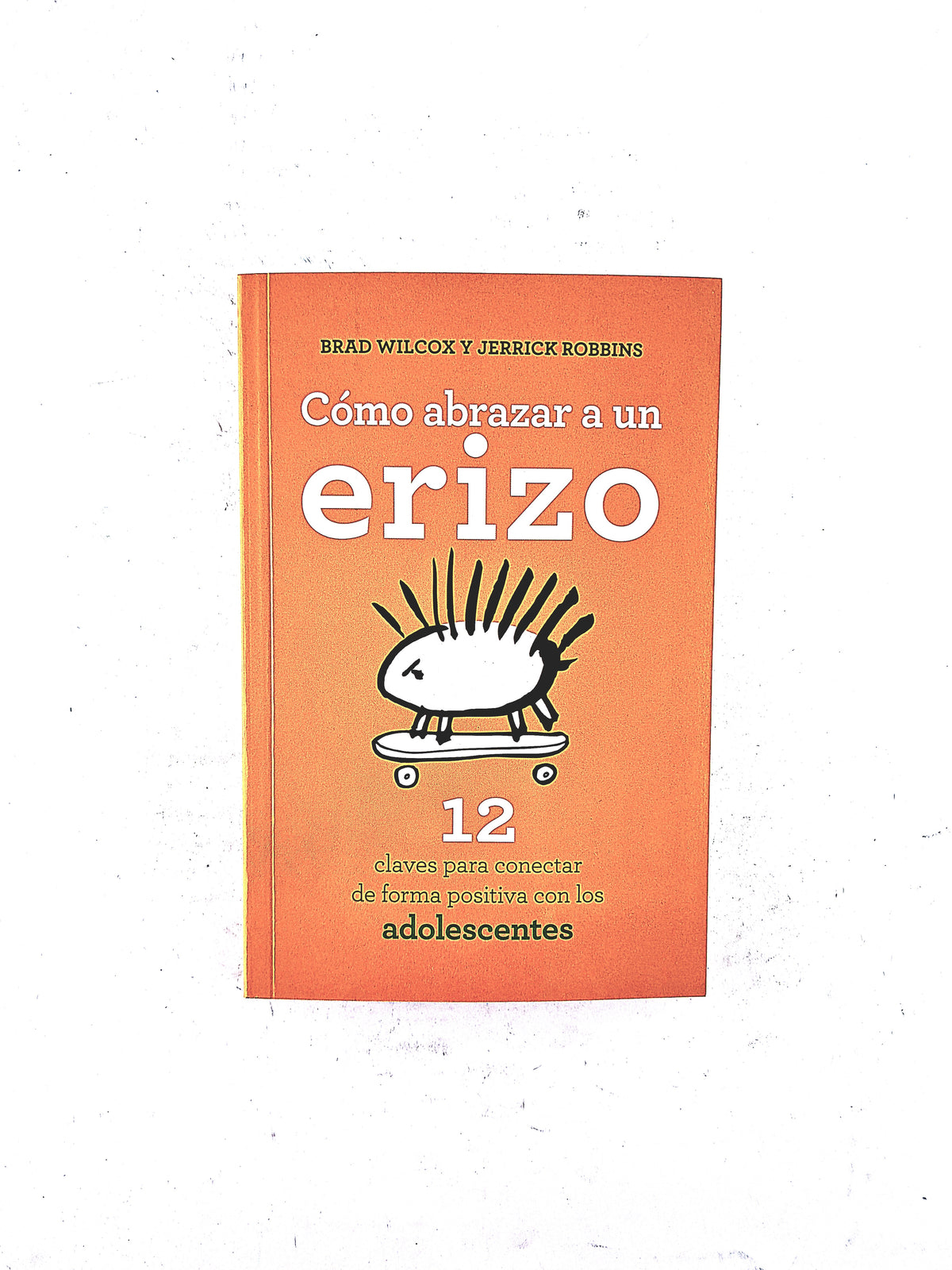 Cómo abrazar un erizo 12 claves para conectar de forma positiva con los adolescentes by Brad Wilcox y Jerrick Robbins