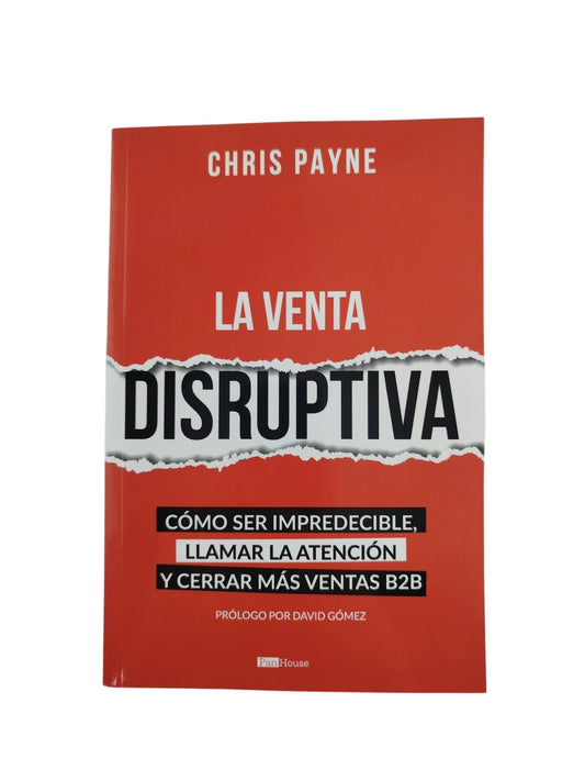 La venta disruptiva Cómo ser impredecible, llamar la atención y cerrar más ventas b2b by Chris Payne